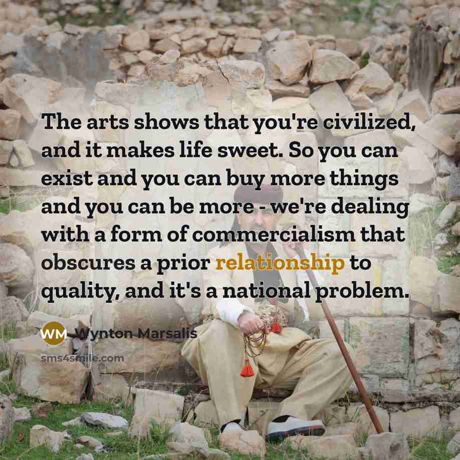 “The arts shows that you're civilized, and it makes life…” quote by Wynton Marsalis