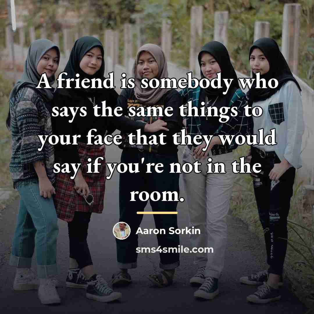 “A friend is somebody who says the same things to…” quote by Aaron Sorkin