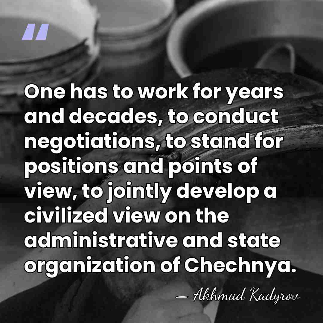 One has to work for years and decades, to conduct negotiations, to&hellip; - Akhmad Kadyrov