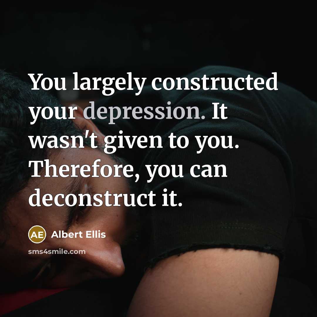 “You largely constructed your depression. It wasn't given to you. Therefore, you can deconstruct it.” quote by Albert Ellis