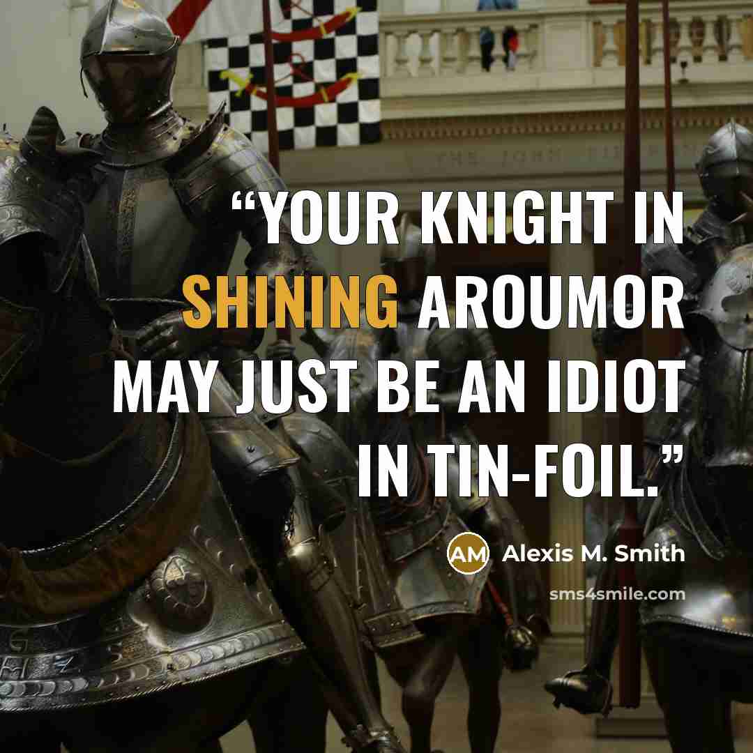 “your knight in shining aroumor may just be an idiot in tin-foil.” quote by Alexis M. Smith