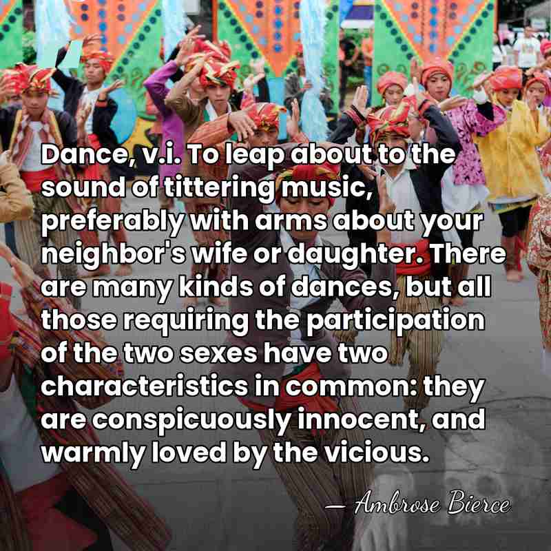Dance, v.i. To leap about to the sound of tittering music, preferably&hellip; - Ambrose Bierce