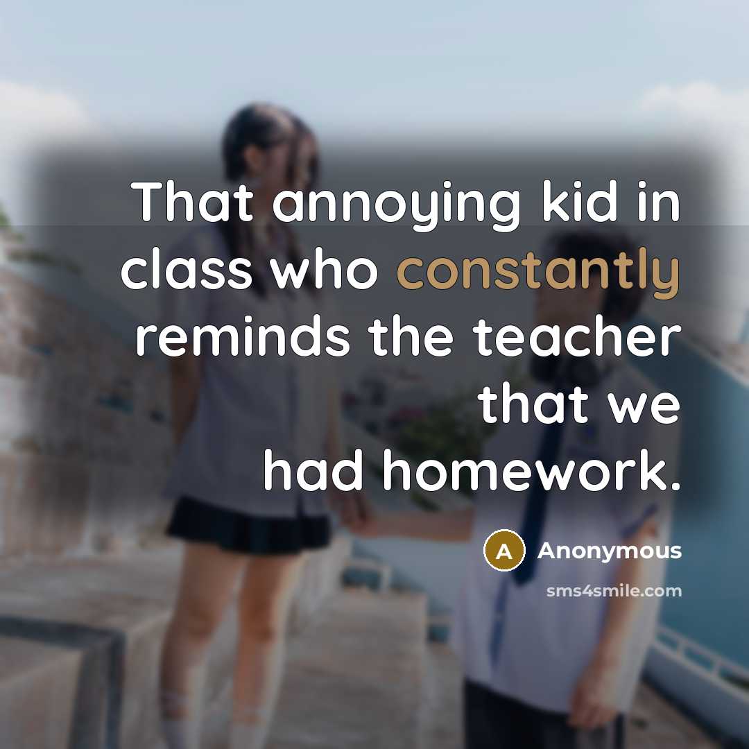 “That annoying kid in class who constantly reminds the teacher that we had homework.” quote by Anonymous