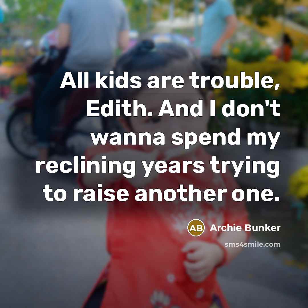 “All kids are trouble, Edith. And I don't wanna spend…” quote by Archie Bunker