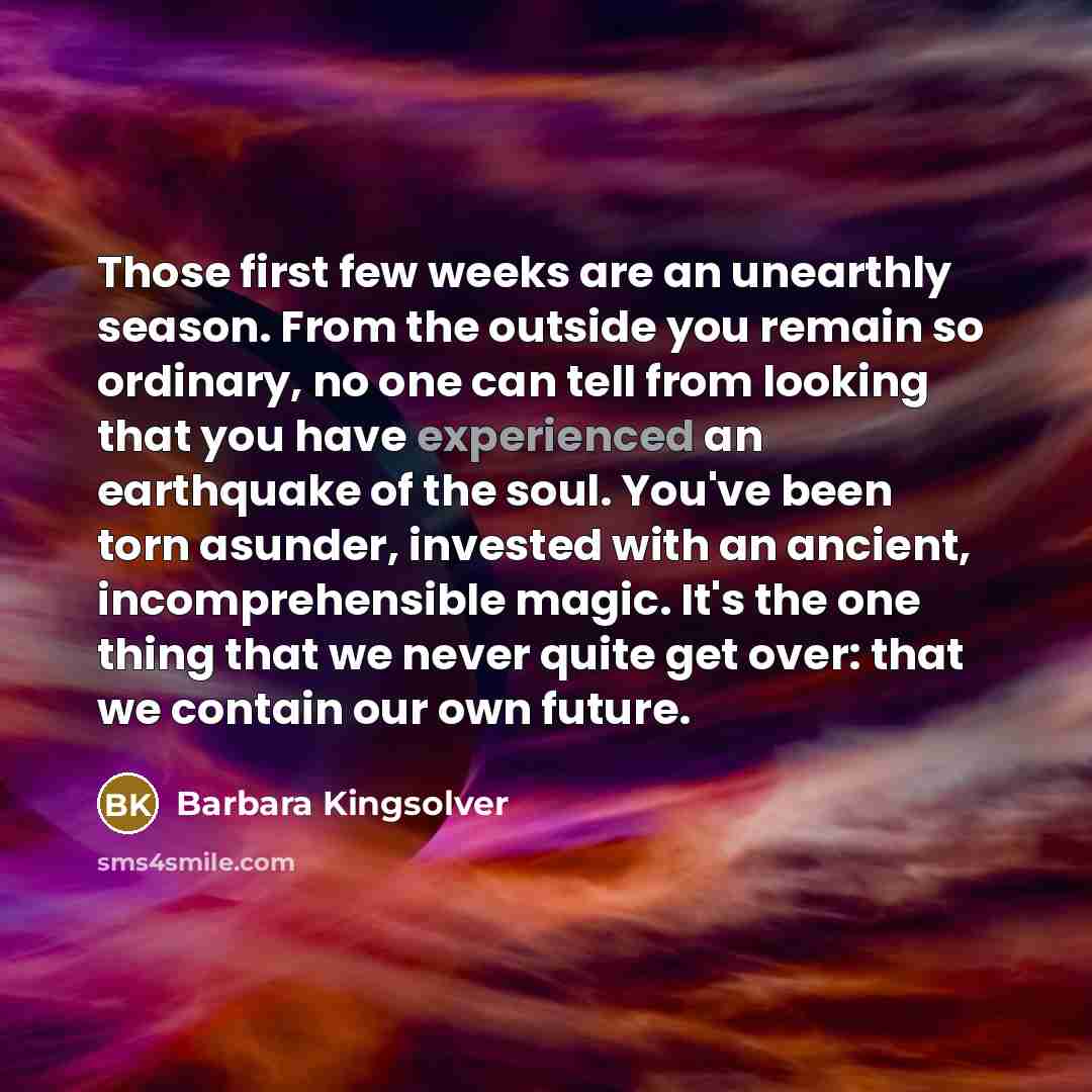“Those first few weeks are an unearthly season. From the…” quote by Barbara Kingsolver