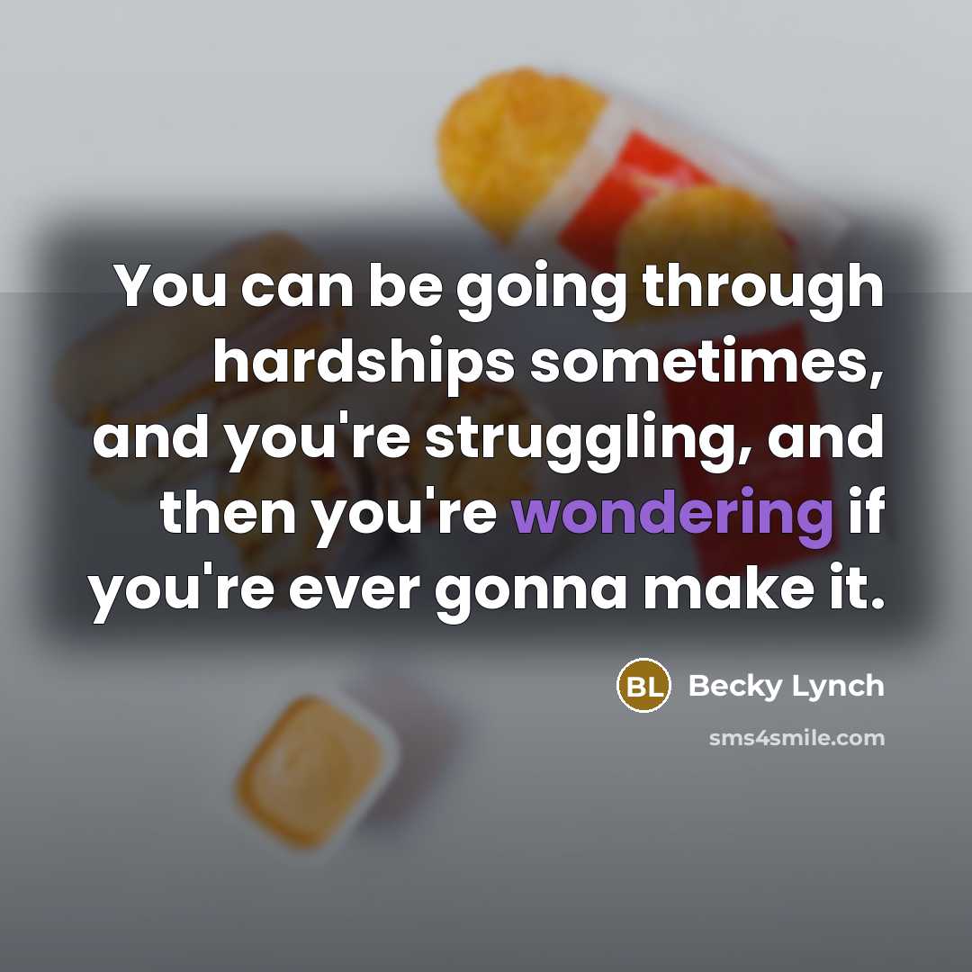 “You can be going through hardships sometimes, and you're struggling, and then you're wondering if you're ever gonna make it.” quote by Becky Lynch