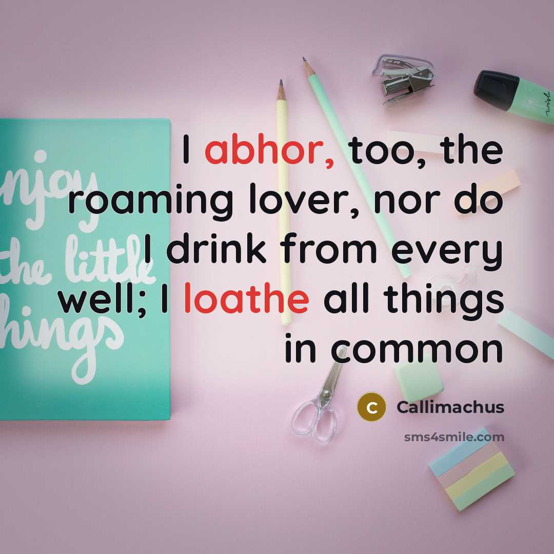 “I abhor, too, the roaming lover, nor do I drink from every well; I loathe all things in common” quote by Callimachus
