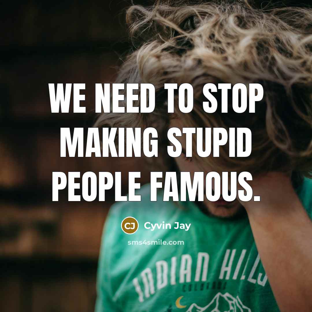 “We need to stop making stupid people famous.” quote by Cyvin Jay