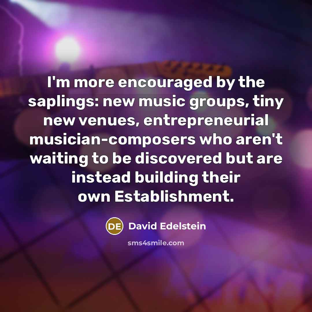 “I'm more encouraged by the saplings: new music groups, tiny…” quote by David Edelstein