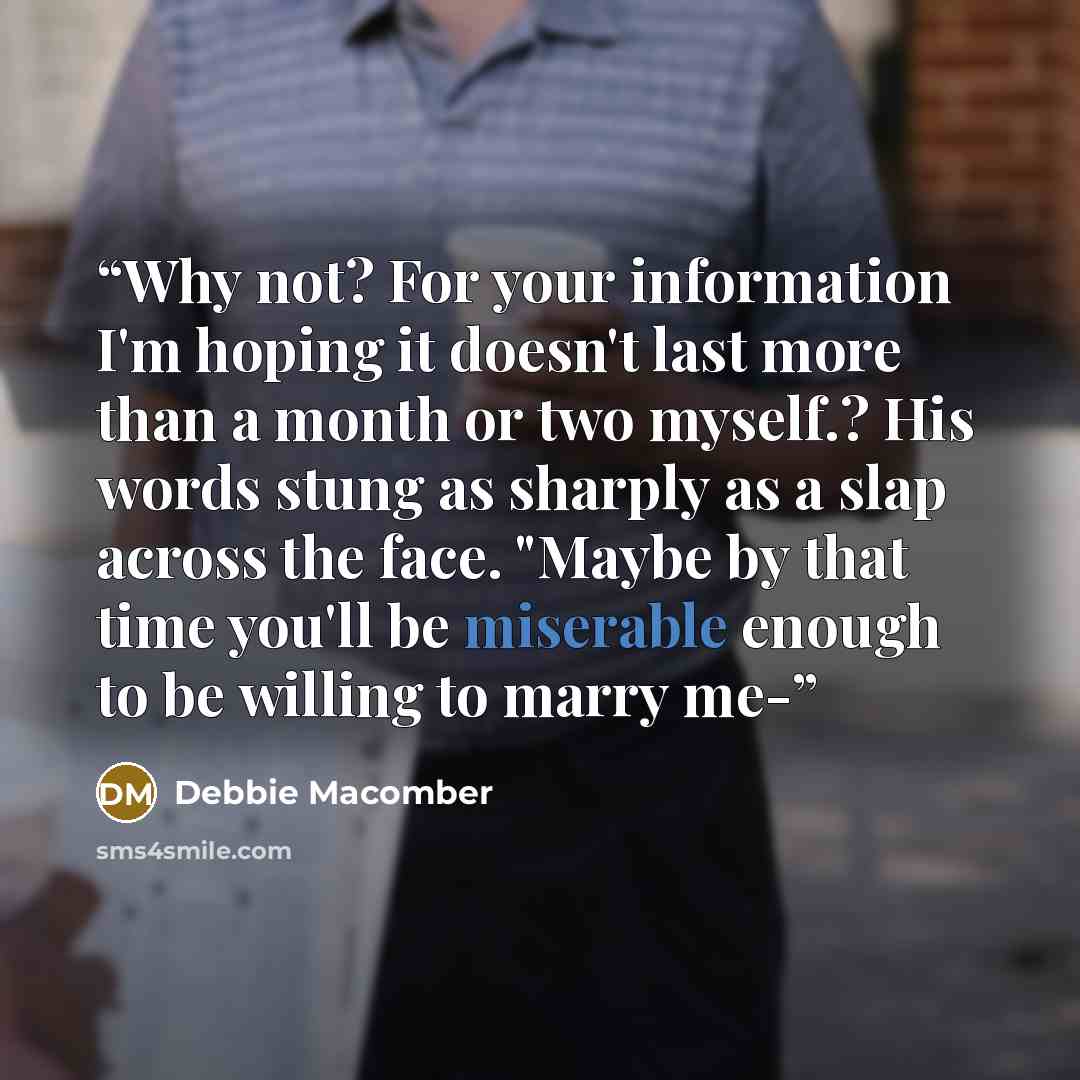 “Why not? For your information I'm hoping it doesn't last more than a month or two myself.? His words stung as sharply as a slap across the face. "Maybe by that time you'll be miserable enough to be willing to marry me-” quote by Debbie Macomber