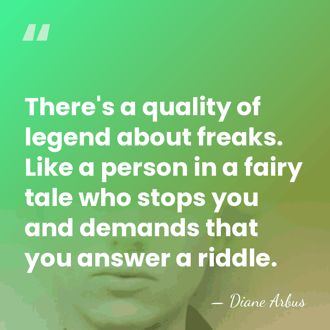 There's a quality of legend about freaks. Like a person in a&hellip; - Diane Arbus