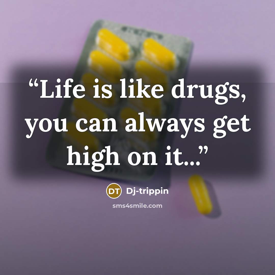 “Life is like drugs, you can always get high on it...” quote by Dj-trippin