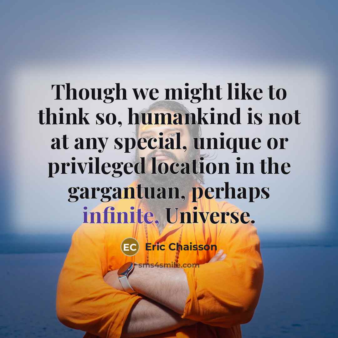 “Though we might like to think so, humankind is not…” quote by Eric Chaisson