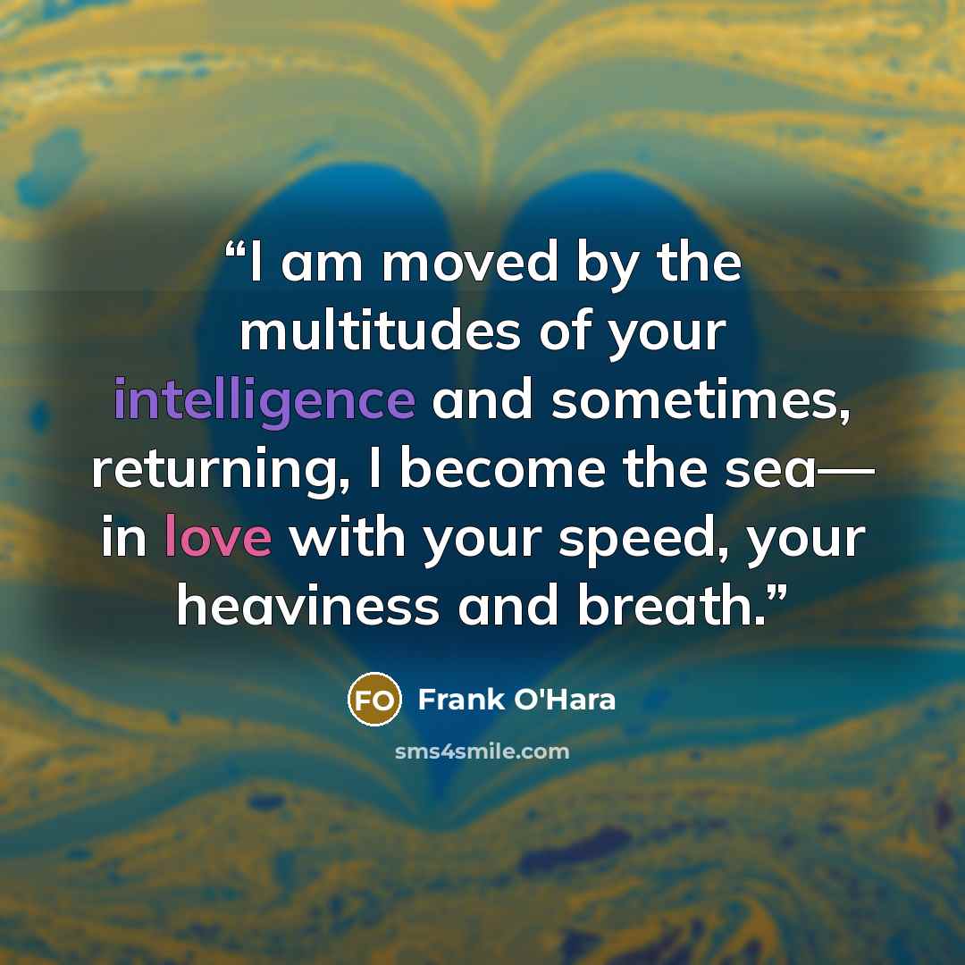 “I am moved by the multitudes of your intelligence and sometimes, returning, I become the sea— in love with your speed, your heaviness and breath.” quote by Frank O'Hara