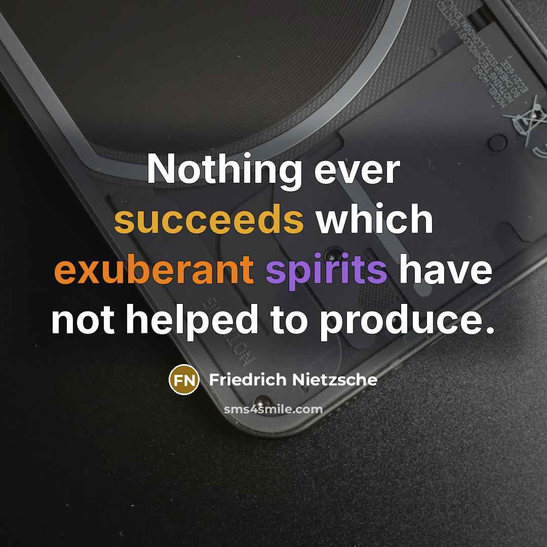“Nothing ever succeeds which exuberant spirits have not helped to produce.” quote by Friedrich Nietzsche