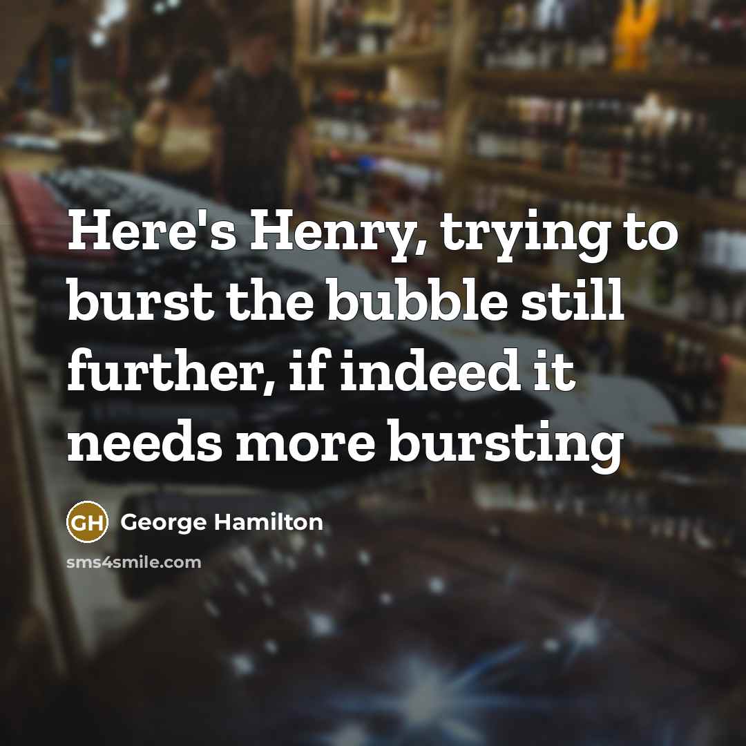“Here's Henry, trying to burst the bubble still further, if…” quote by George Hamilton