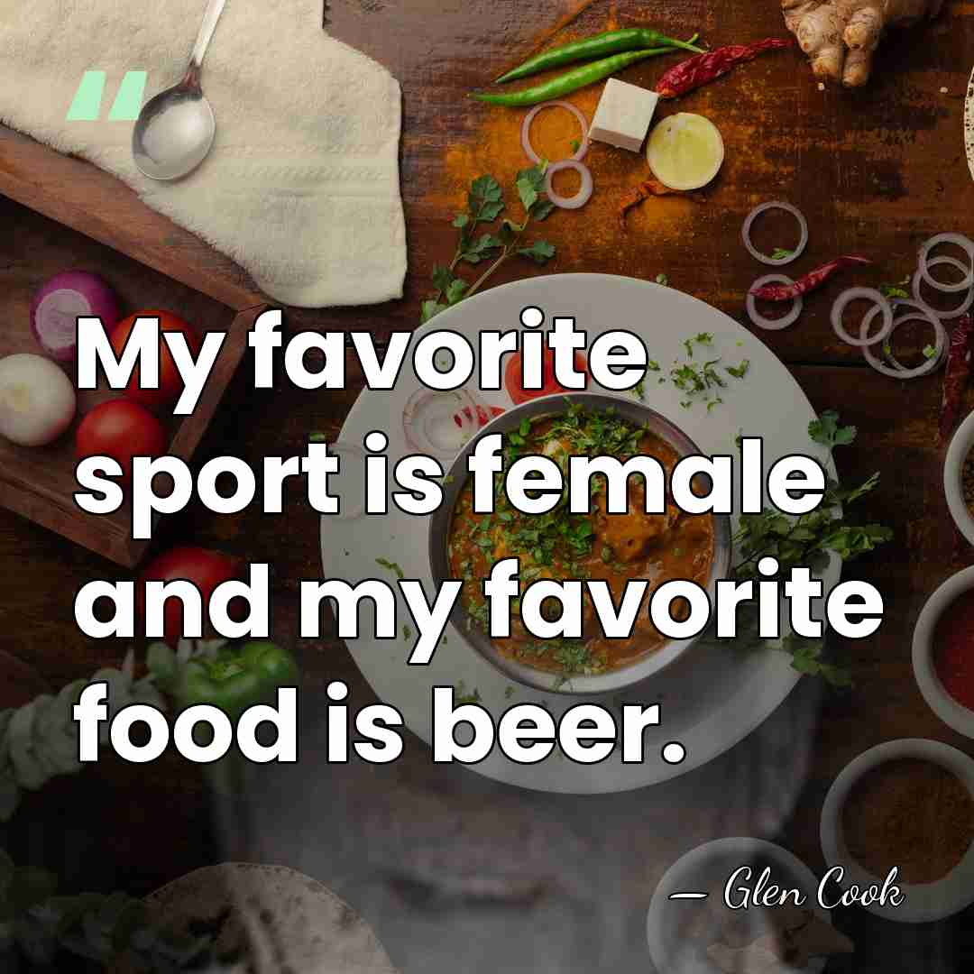 My favorite sport is female and my favorite food is beer. - Glen Cook