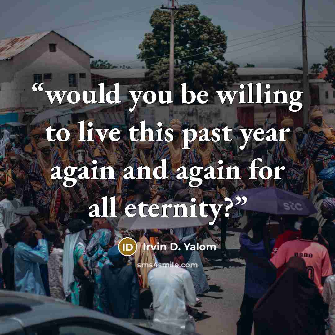 “would you be willing to live this past year again and again for all eternity?” quote by Irvin D. Yalom