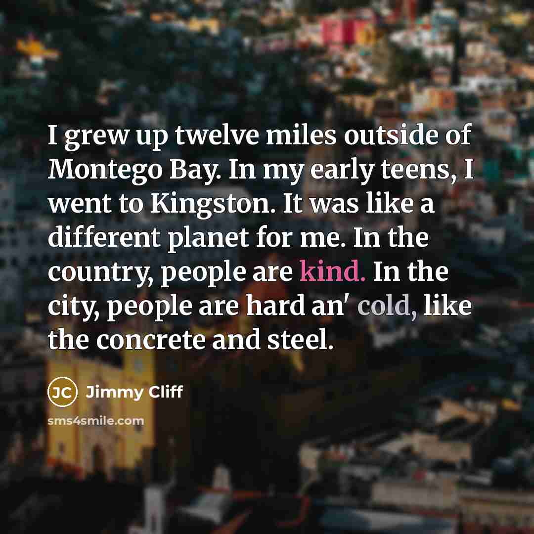 “I grew up twelve miles outside of Montego Bay. In…” quote by Jimmy Cliff