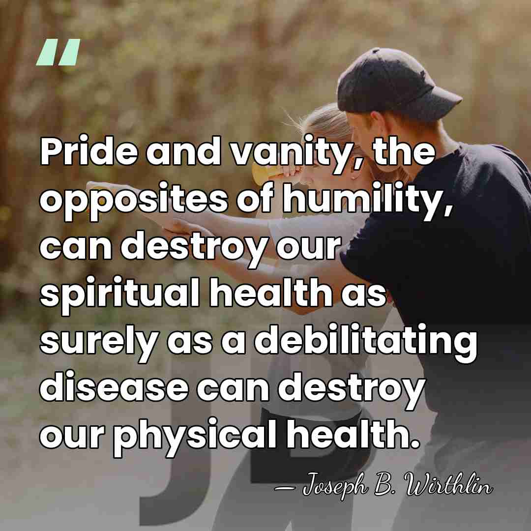 Pride and vanity, the opposites of humility, can destroy our spiritual health&hellip; - Joseph B. Wirthlin