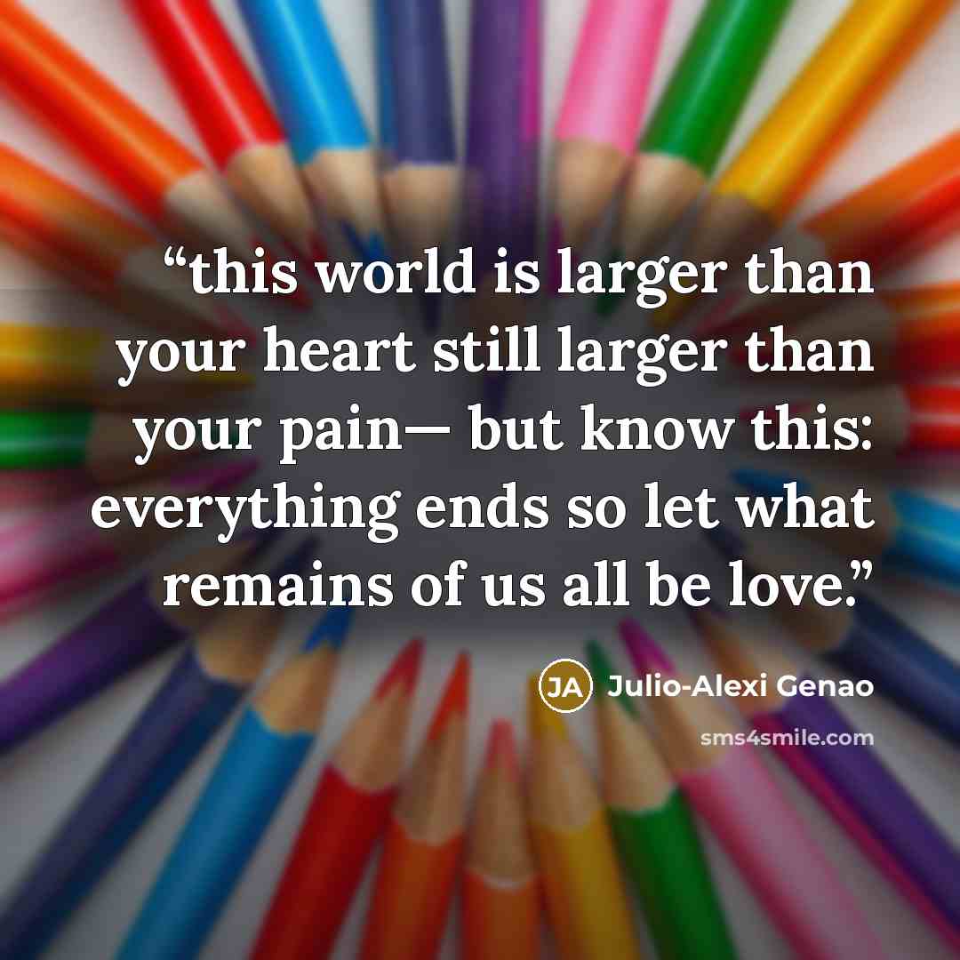 “this world is larger than your heart still larger than your pain— but know this: everything ends so let what remains of us all be love.” quote by Julio-Alexi Genao