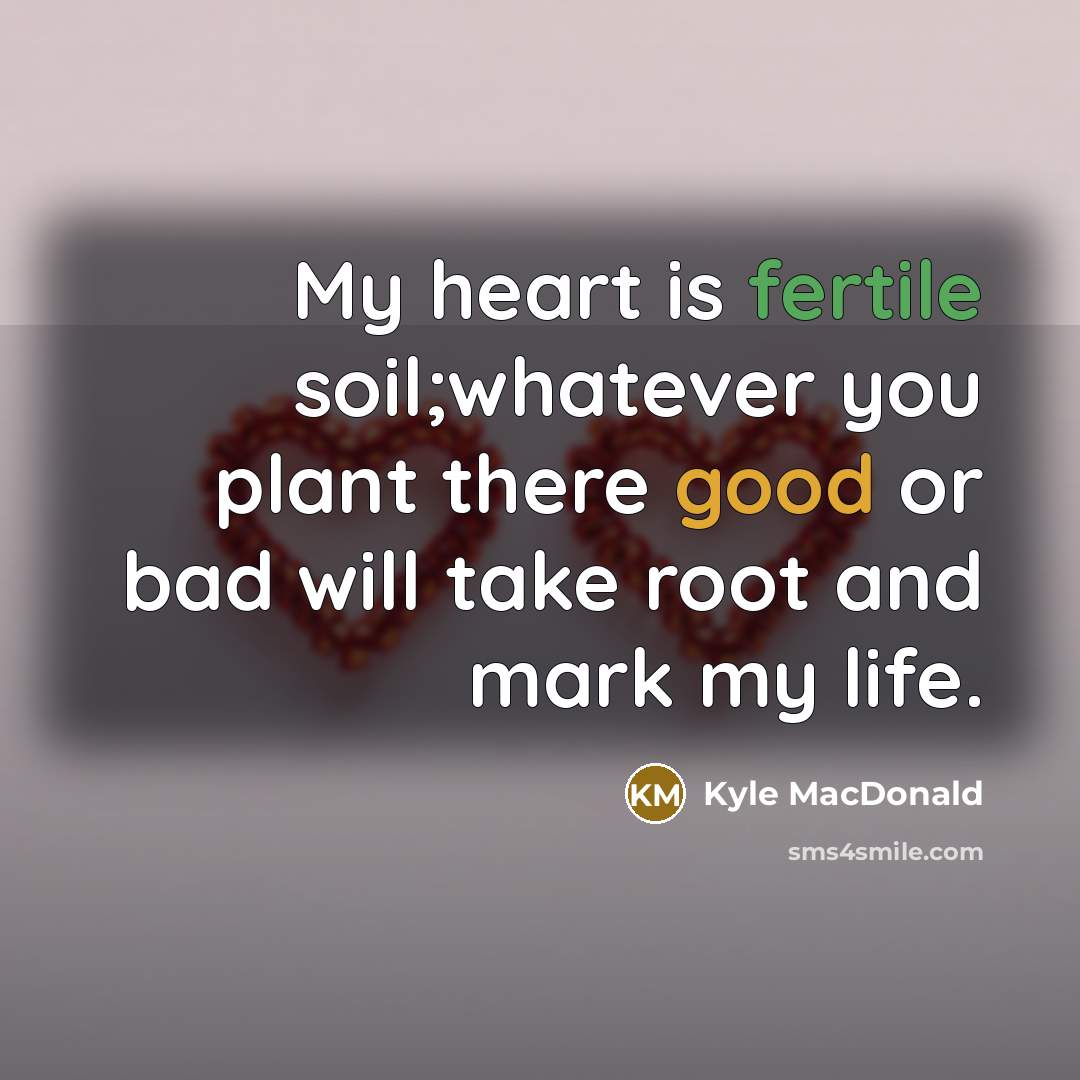 “My heart is fertile soil;whatever you plant there good or bad will take root and mark my life.” quote by Kyle MacDonald