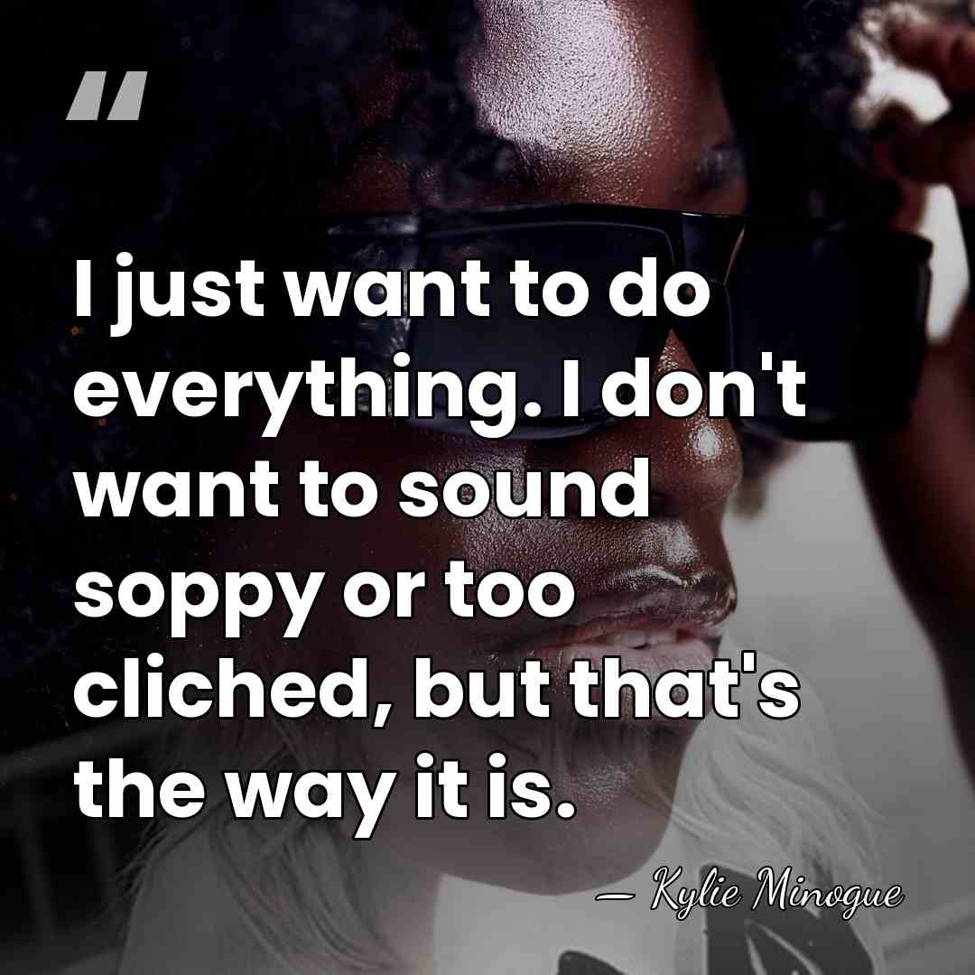 I just want to do everything. I don't want to sound soppy&hellip; - Kylie Minogue