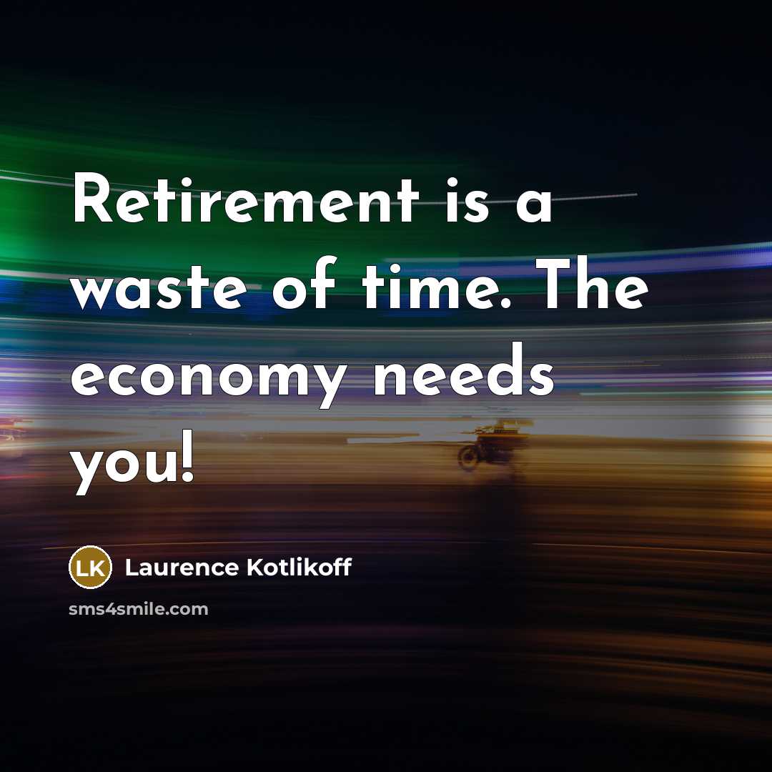 “Retirement is a waste of time. The economy needs you!…” quote by Laurence Kotlikoff