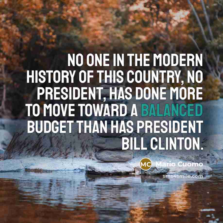 “No one in the modern history of this country, no president, has done more to move toward a balanced budget than has President Bill Clinton.” quote by Mario Cuomo
