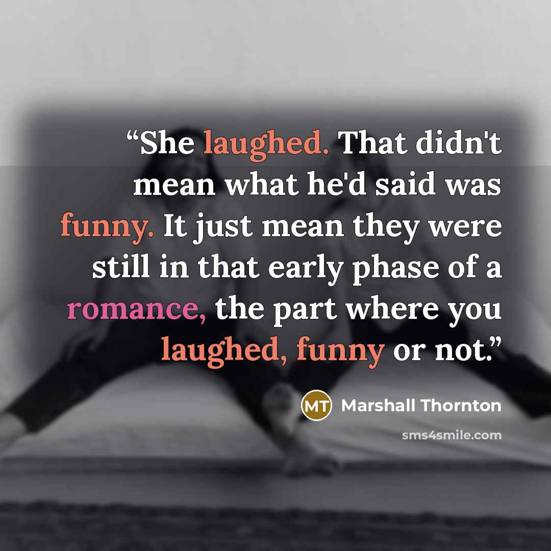 “She laughed. That didn't mean what he'd said was funny. It just mean they were still in that early phase of a romance, the part where you laughed, funny or not.” quote by Marshall Thornton