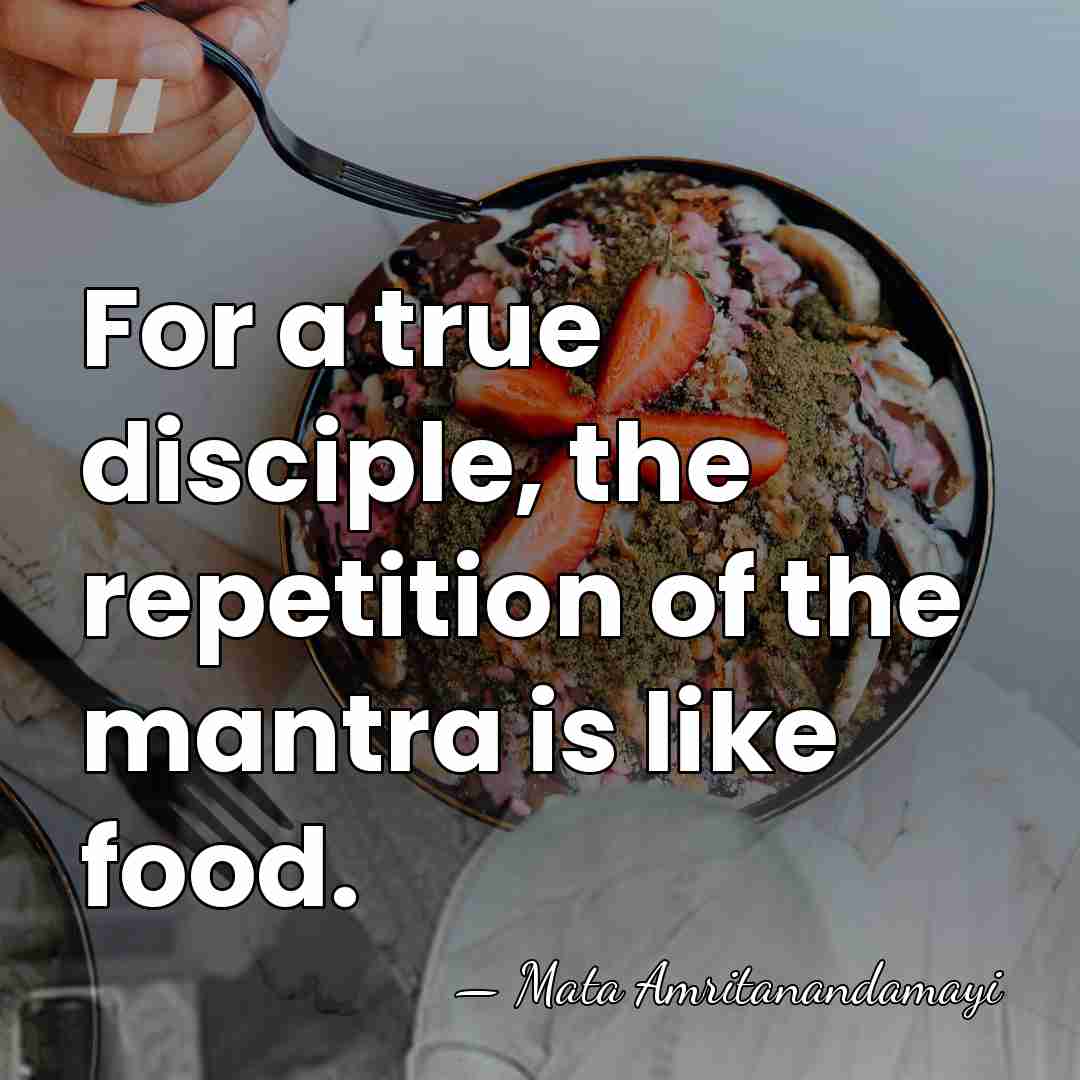 For a true disciple, the repetition of the mantra is like food. - Mata Amritanandamayi