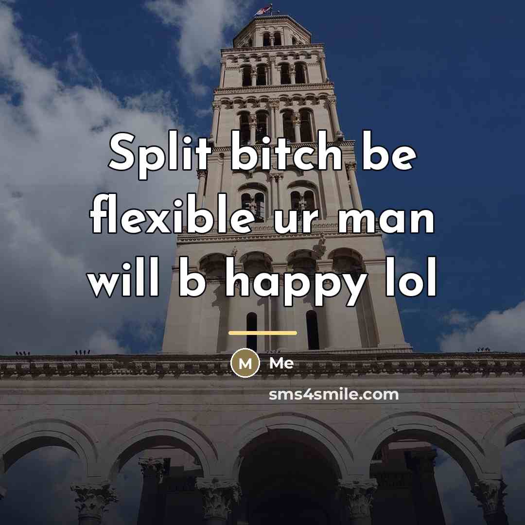 “Split bitch be flexible ur man will b happy lol…” quote by Me