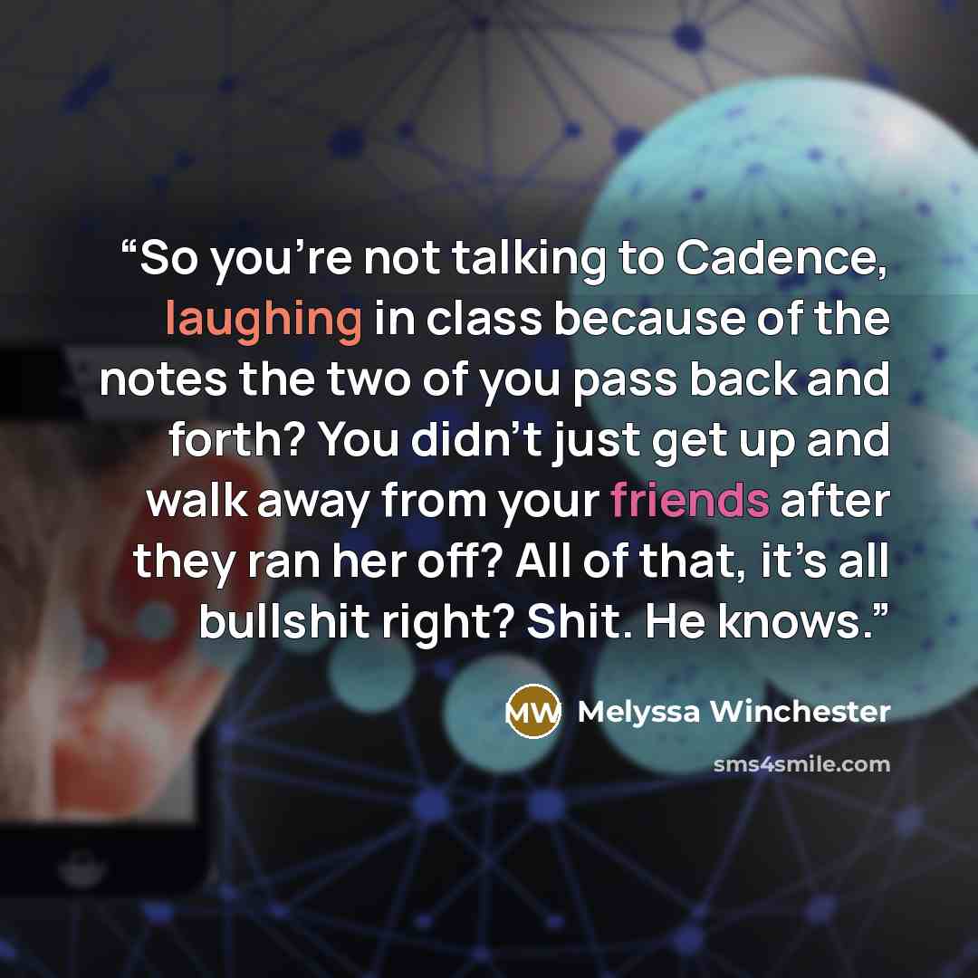 “So you’re not talking to Cadence, laughing in class because of the notes the two of you pass back and forth? You didn’t just get up and walk away from your friends after they ran her off? All of that, it’s all bullshit right? Shit. He knows.” quote by Melyssa Winchester