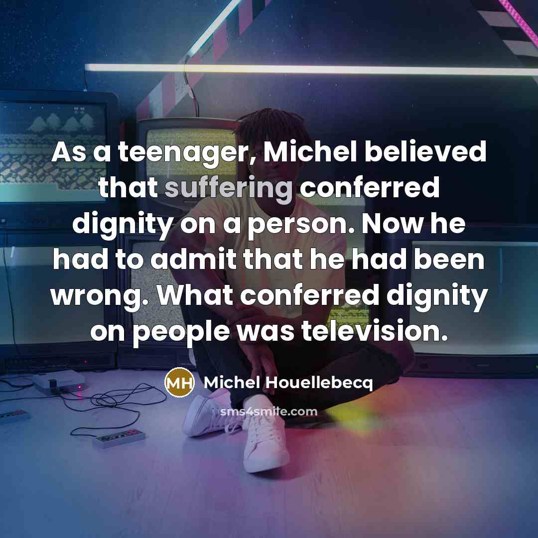 “As a teenager, Michel believed that suffering conferred dignity on…” quote by Michel Houellebecq