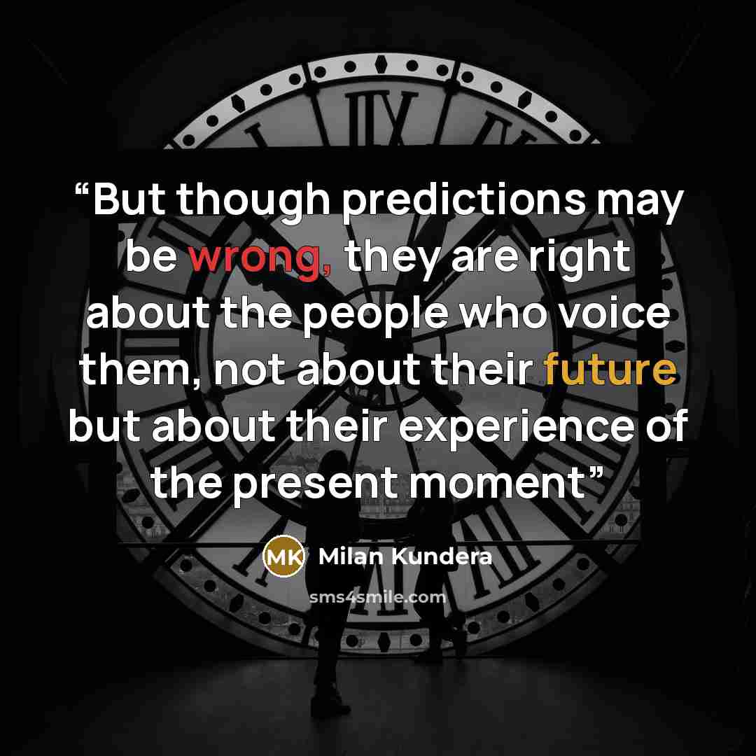 “But though predictions may be wrong, they are right about the people who voice them, not about their future but about their experience of the present moment” quote by Milan Kundera