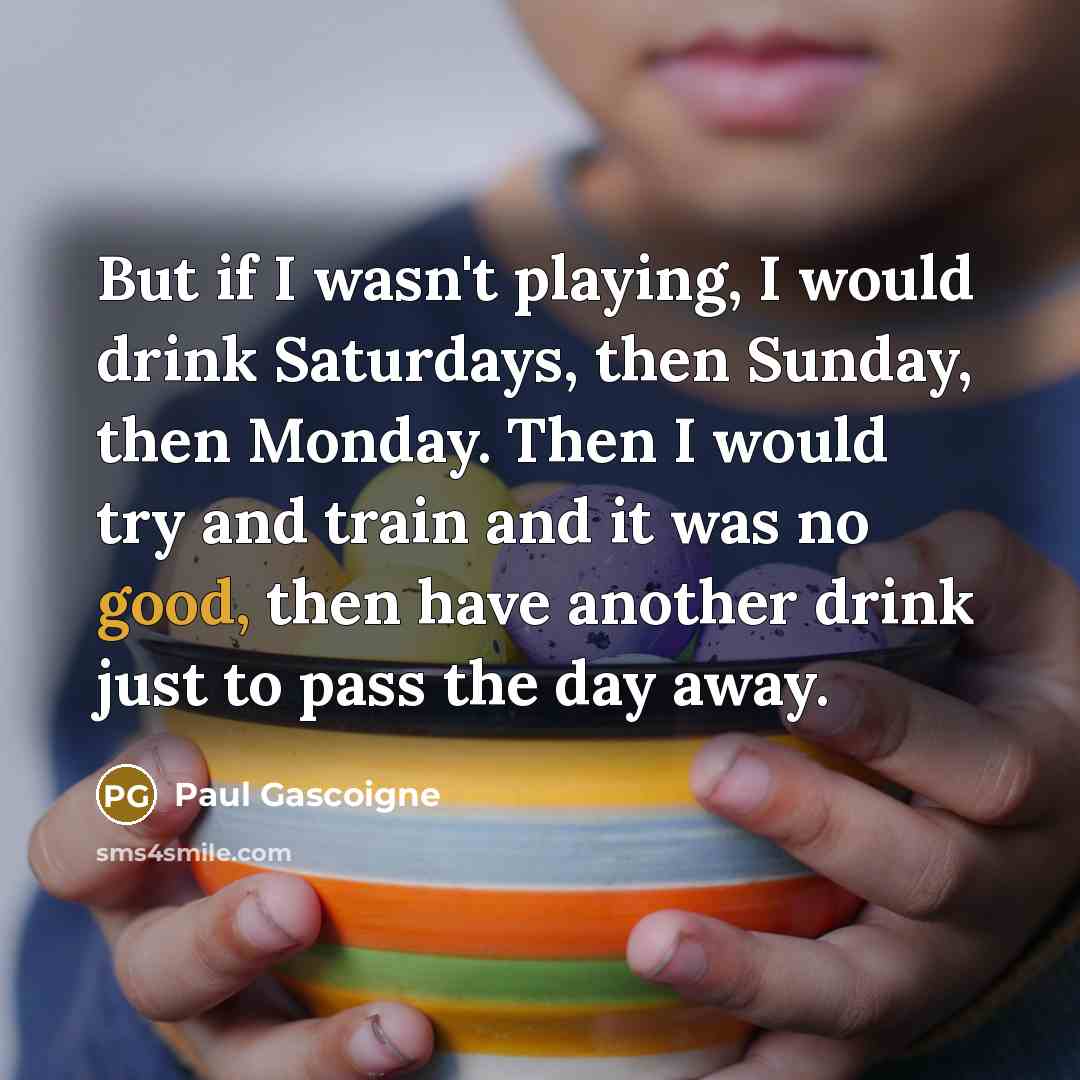 “But if I wasn't playing, I would drink Saturdays, then…” quote by Paul Gascoigne