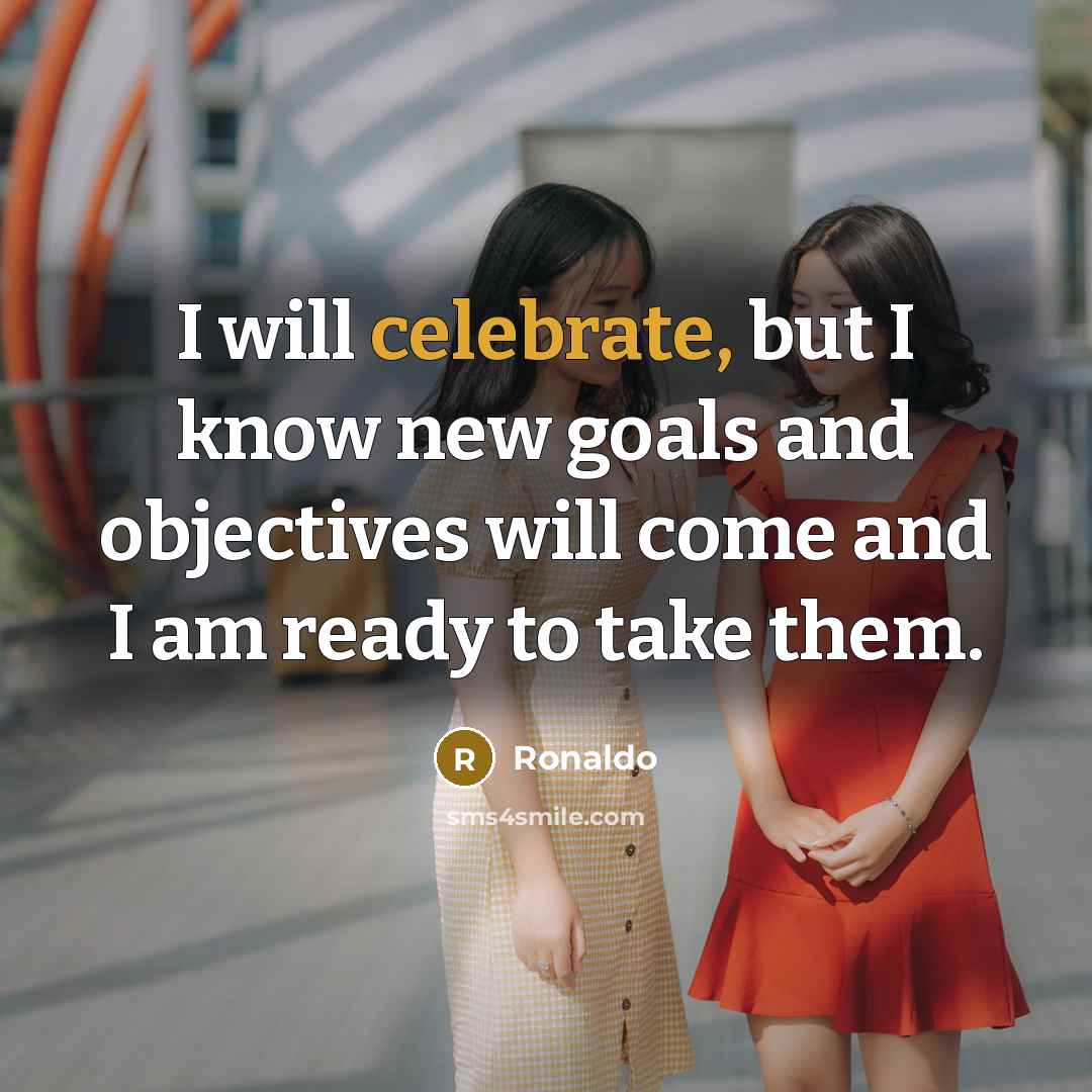 “I will celebrate, but I know new goals and objectives will come and I am ready to take them.” quote by Ronaldo