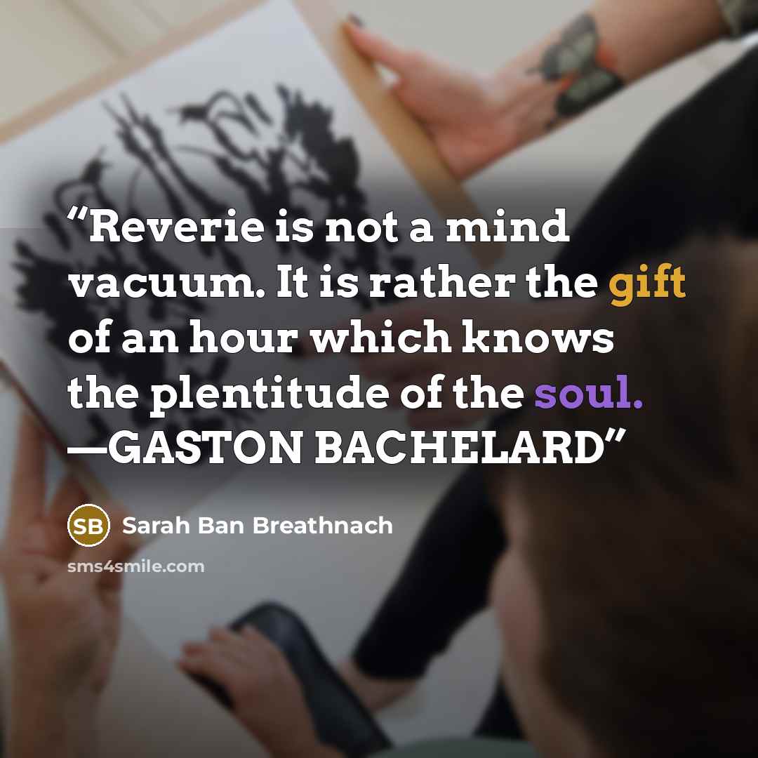 “Reverie is not a mind vacuum. It is rather the gift of an hour which knows the plentitude of the soul. —GASTON BACHELARD” quote by Sarah Ban Breathnach