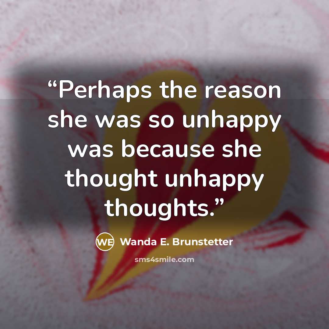 “Perhaps the reason she was so unhappy was because she thought unhappy thoughts.” quote by Wanda E. Brunstetter