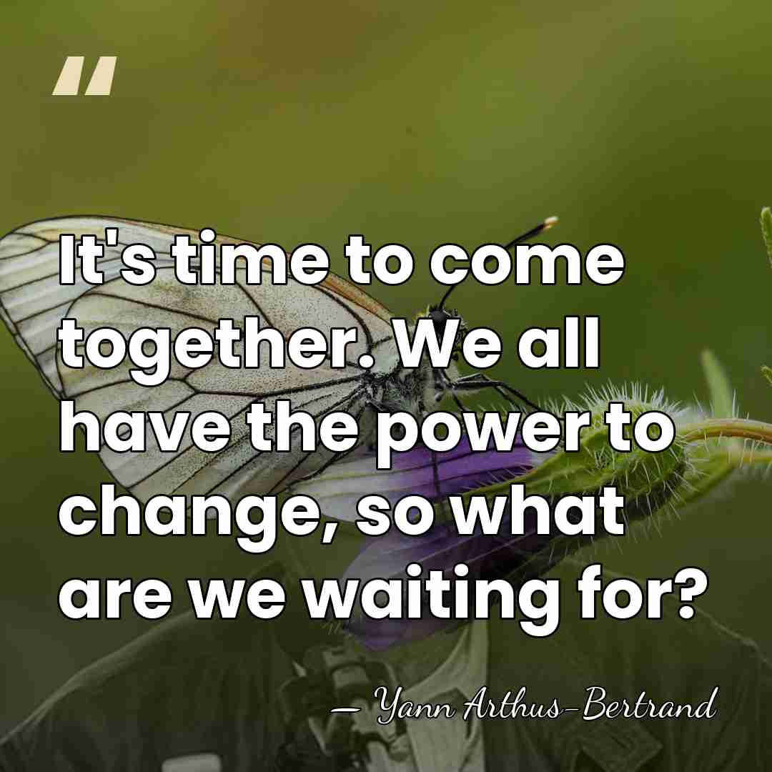 It's time to come together. We all have the power to change,&hellip; - Yann Arthus-Bertrand