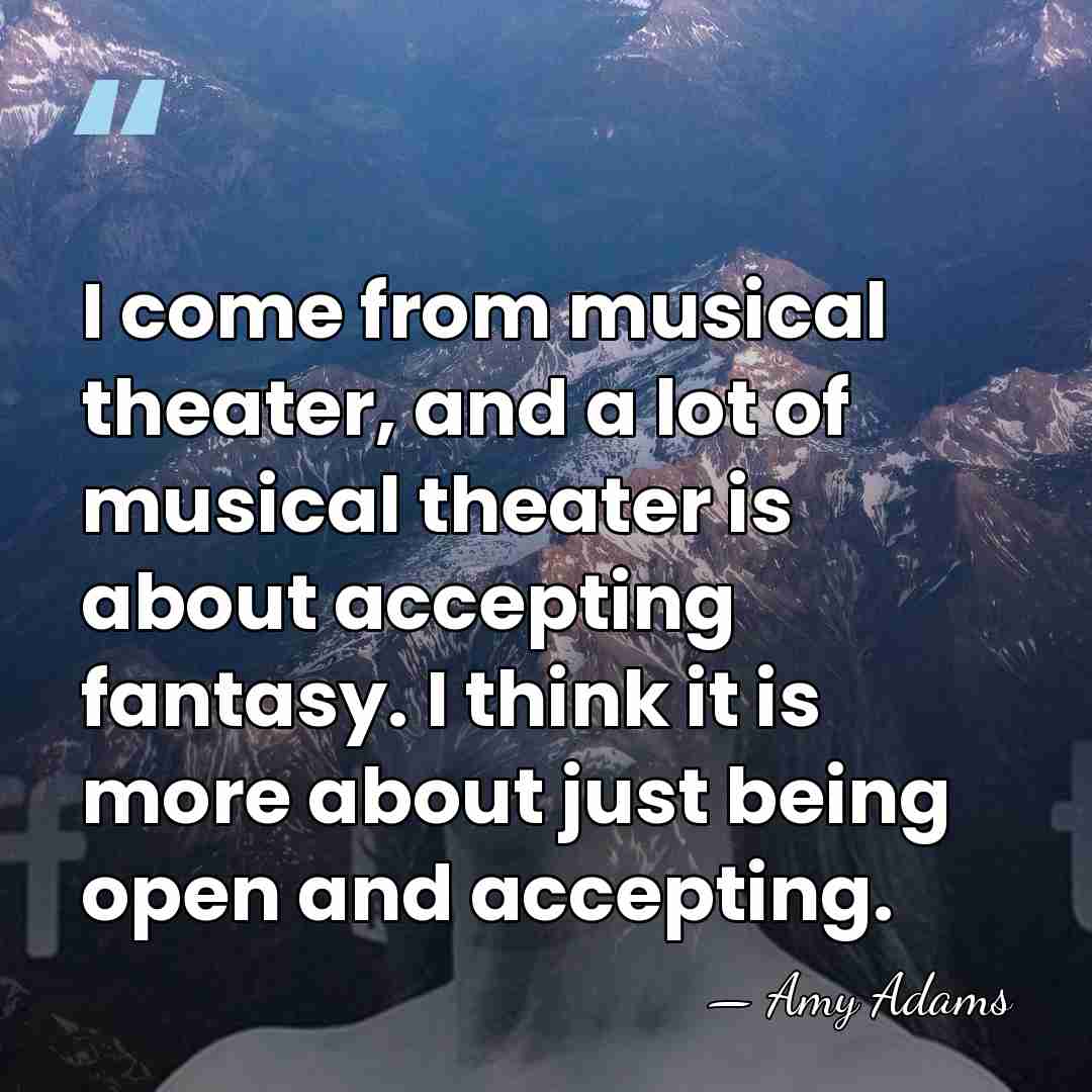 I come from musical theater, and a lot of musical theater is&hellip; - Amy Adams