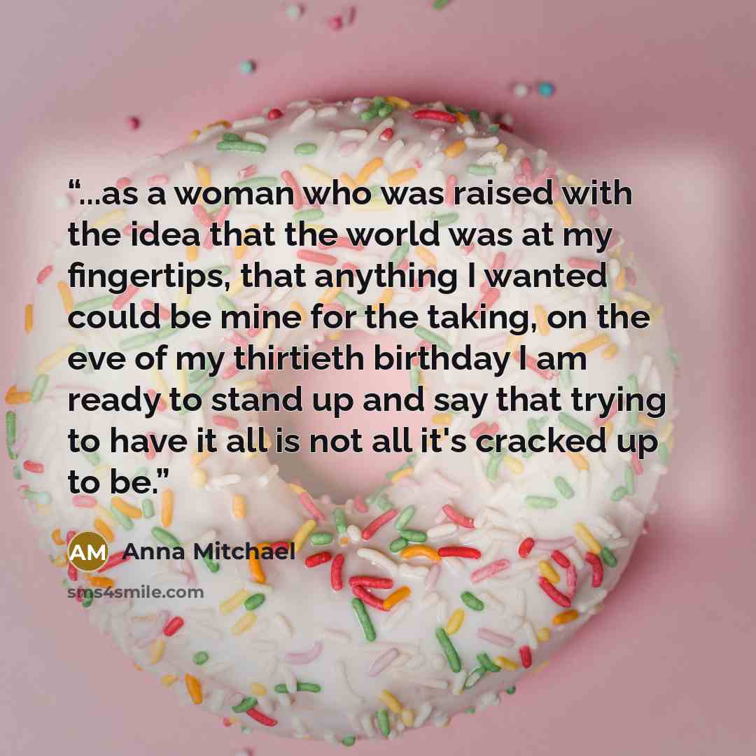 “...as a woman who was raised with the idea that the world was at my fingertips, that anything I wanted could be mine for the taking, on the eve of my thirtieth birthday I am ready to stand up and say that trying to have it all is not all it's cracked up to be.” quote by Anna Mitchael