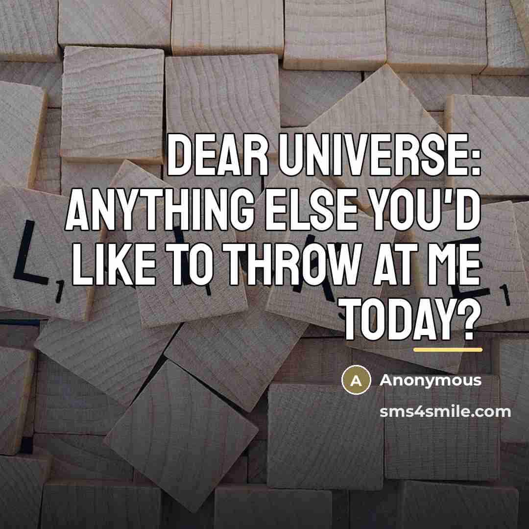 “Dear Universe: Anything else you'd like to throw at me…” quote by Anonymous