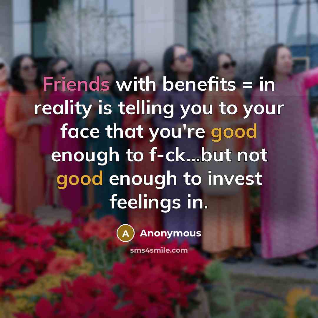 “Friends with benefits = in reality is telling you to your face that you're good enough to f-ck...but not good enough to invest feelings in.” quote by Anonymous