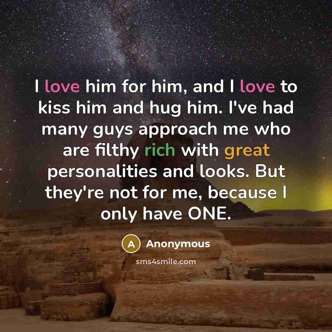“I love him for him, and I love to kiss him and hug him. I've had many guys approach me who are filthy rich with great personalities and looks. But they're not for me, because I only have ONE.” quote by Anonymous
