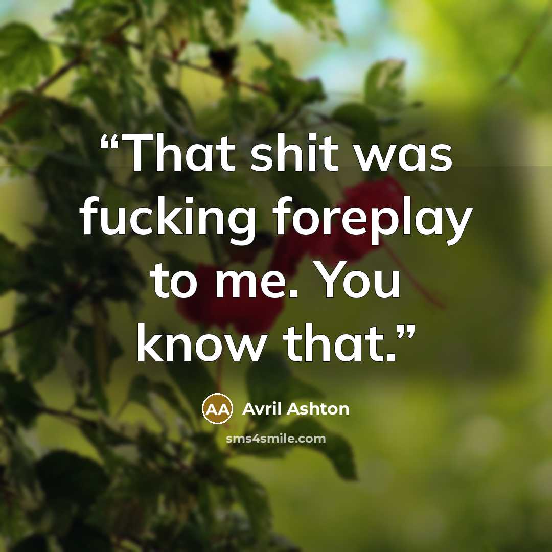“That shit was fucking foreplay to me. You know that.” quote by Avril Ashton