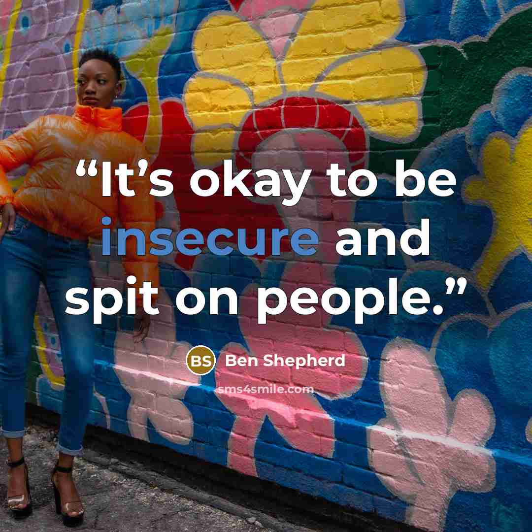 “It’s okay to be insecure and spit on people.” quote by Ben Shepherd