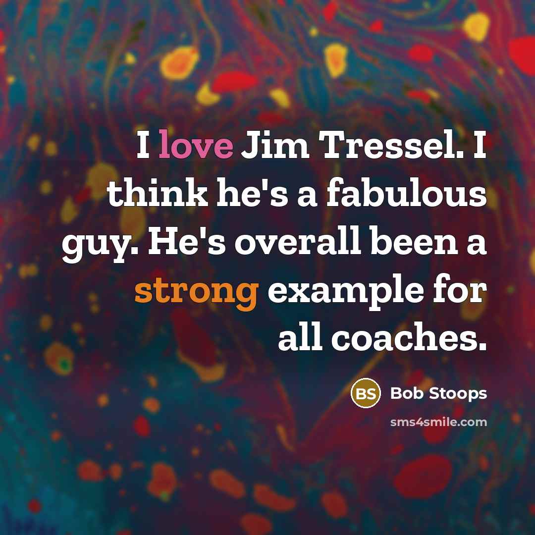 “I love Jim Tressel. I think he's a fabulous guy. He's overall been a strong example for all coaches.” quote by Bob Stoops