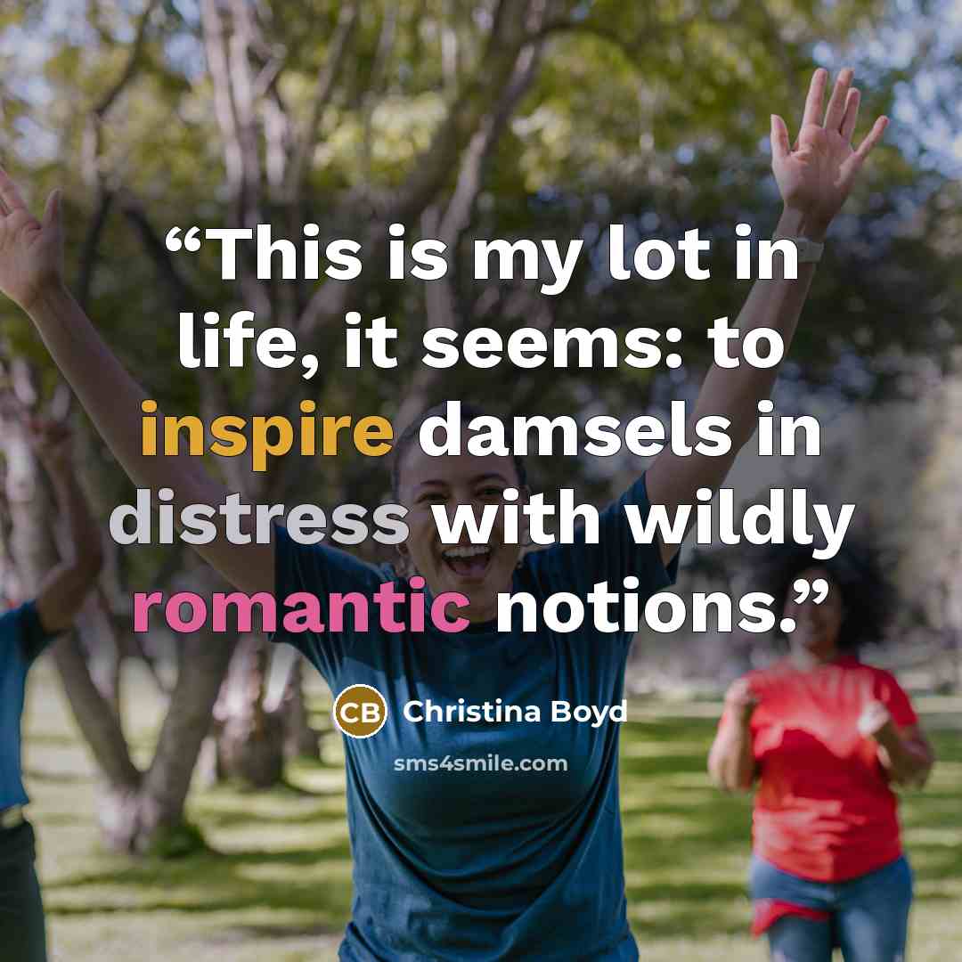“This is my lot in life, it seems: to inspire damsels in distress with wildly romantic notions.” quote by Christina Boyd