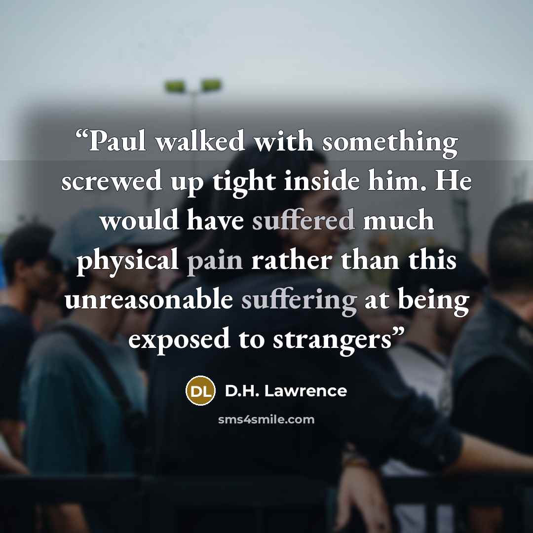 “Paul walked with something screwed up tight inside him. He would have suffered much physical pain rather than this unreasonable suffering at being exposed to strangers” quote by D.H. Lawrence